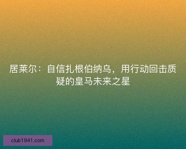居莱尔：自信扎根伯纳乌，用行动回击质疑的皇马未来之星