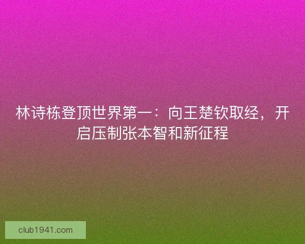 林诗栋登顶世界第一：向王楚钦取经，开启压制张本智和新征程