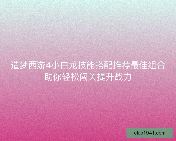 造梦西游4小白龙技能搭配推荐最佳组合助你轻松闯关提升战力 造梦西游4小白龙技能搭配推荐最佳组合助你轻松闯关提升战力