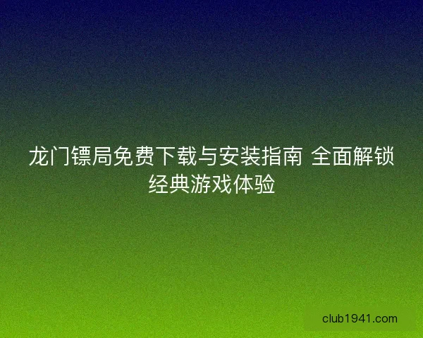 龙门镖局免费下载与安装指南 全面解锁经典游戏体验
