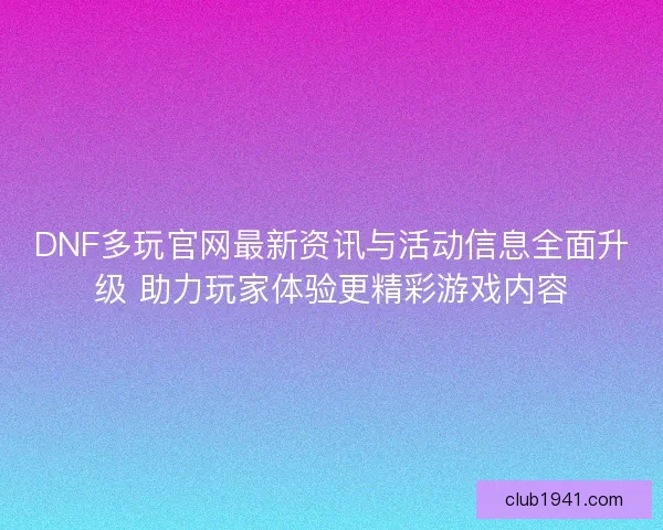 DNF多玩官网最新资讯与活动信息全面升级 助力玩家体验更精彩游戏内容