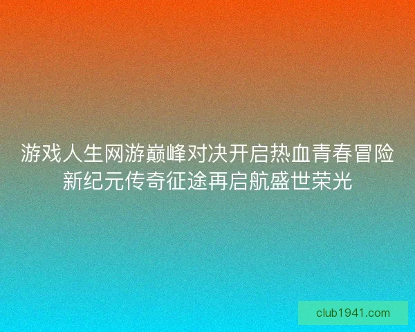 游戏人生网游巅峰对决开启热血青春冒险新纪元传奇征途再启航盛世荣光 游戏人生网游巅峰对决开启热血青春冒险新纪元传奇征途再启航盛世荣光