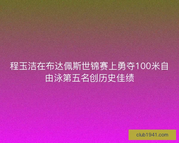 程玉洁在布达佩斯世锦赛上勇夺100米自由泳第五名创历史佳绩