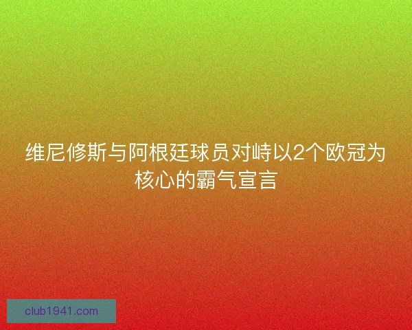 维尼修斯与阿根廷球员对峙以2个欧冠为核心的霸气宣言