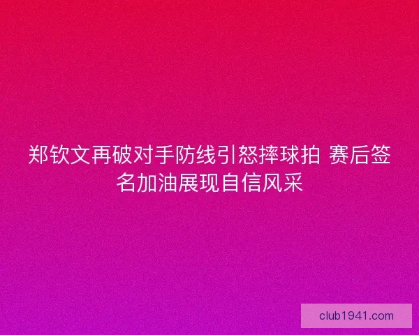 郑钦文再破对手防线引怒摔球拍 赛后签名加油展现自信风采