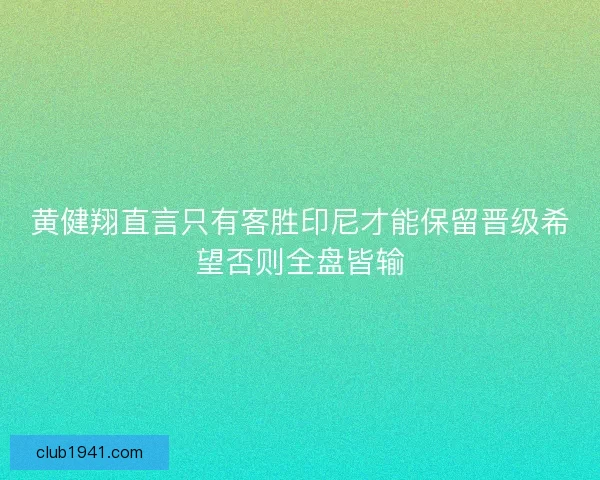 黄健翔直言只有客胜印尼才能保留晋级希望否则全盘皆输