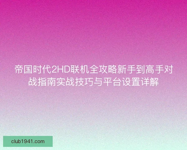 帝国时代2HD联机全攻略新手到高手对战指南实战技巧与平台设置详解
