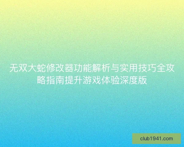 无双大蛇修改器功能解析与实用技巧全攻略指南提升游戏体验深度版