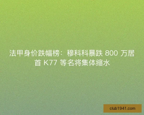 法甲身价跌幅榜：穆科科暴跌 800 万居首 K77 等名将集体缩水
