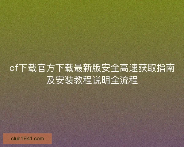 cf下载官方下载最新版安全高速获取指南及安装教程说明全流程