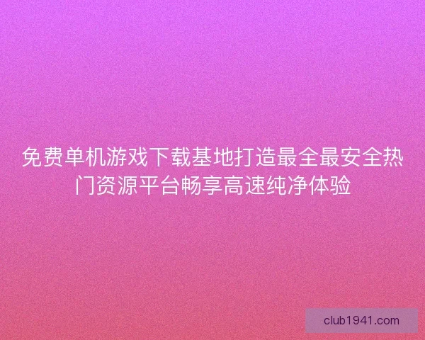 免费单机游戏下载基地打造最全最安全热门资源平台畅享高速纯净体验