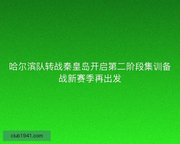 哈尔滨队转战秦皇岛开启第二阶段集训备战新赛季再出发 哈尔滨队转战秦皇岛开启第二阶段集训备战新赛季再出发