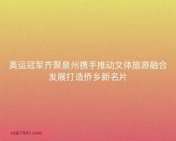 奥运冠军齐聚泉州携手推动文体旅游融合发展打造侨乡新名片 奥运冠军齐聚泉州携手推动文体旅游融合发展打造侨乡新名片