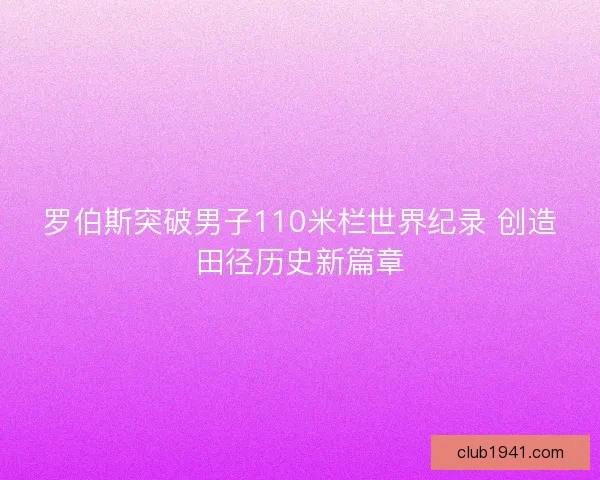 罗伯斯突破男子110米栏世界纪录 创造田径历史新篇章
