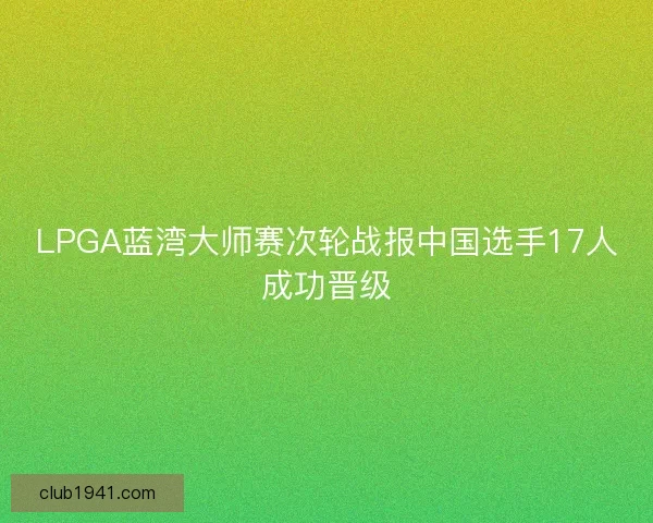 LPGA蓝湾大师赛次轮战报中国选手17人成功晋级 LPGA蓝湾大师赛次轮战报中国选手17人成功晋级
