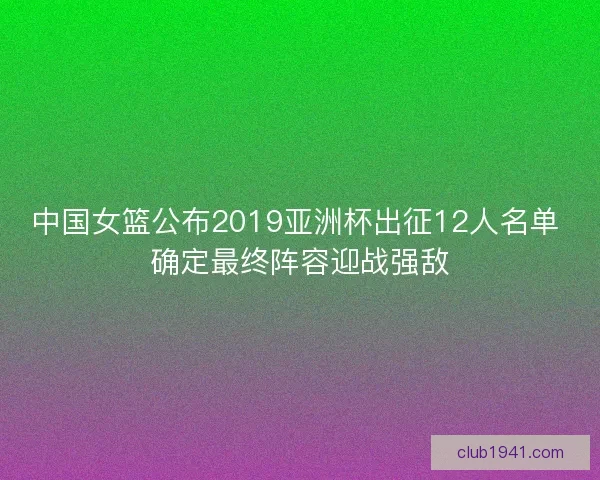 中国女篮公布2019亚洲杯出征12人名单 确定最终阵容迎战强敌