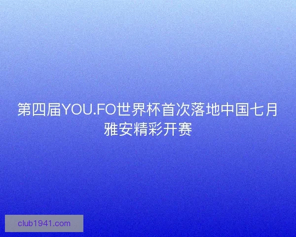 第四届YOU.FO世界杯首次落地中国七月雅安精彩开赛 第四届YOU.FO世界杯首次落地中国七月雅安精彩开赛