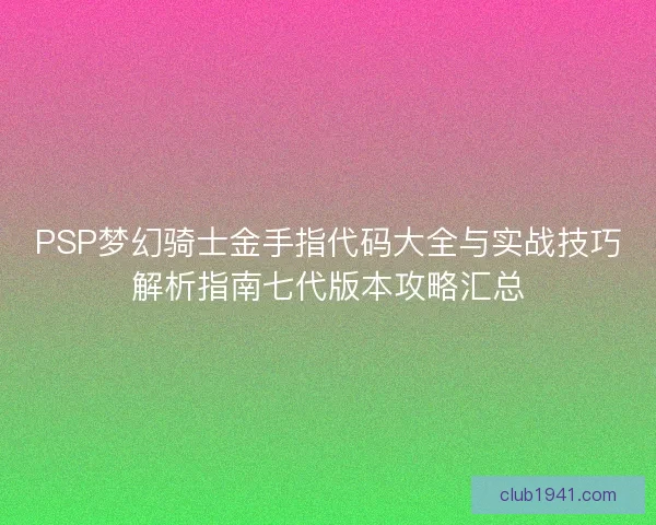 PSP梦幻骑士金手指代码大全与实战技巧解析指南七代版本攻略汇总 PSP梦幻骑士金手指代码大全与实战技巧解析指南七代版本攻略汇总