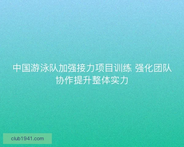 中国游泳队加强接力项目训练 强化团队协作提升整体实力 中国游泳队加强接力项目训练 强化团队协作提升整体实力