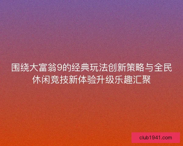 围绕大富翁9的经典玩法创新策略与全民休闲竞技新体验升级乐趣汇聚