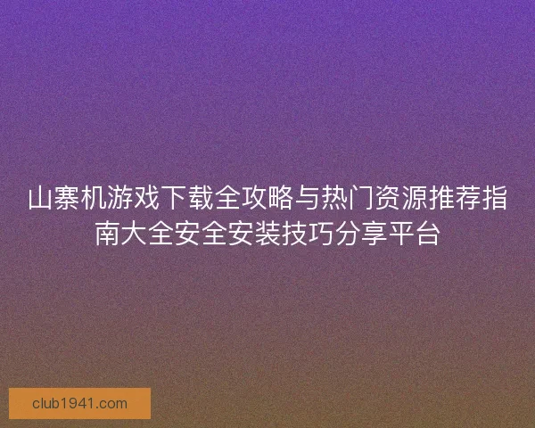 山寨机游戏下载全攻略与热门资源推荐指南大全安全安装技巧分享平台