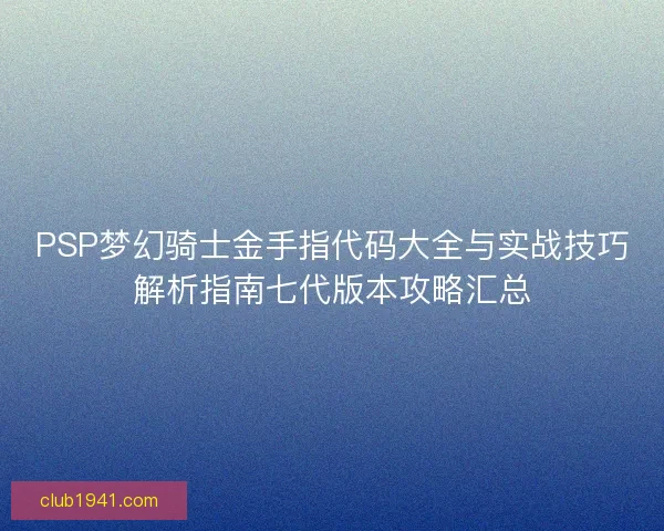 PSP梦幻骑士金手指代码大全与实战技巧解析指南七代版本攻略汇总
