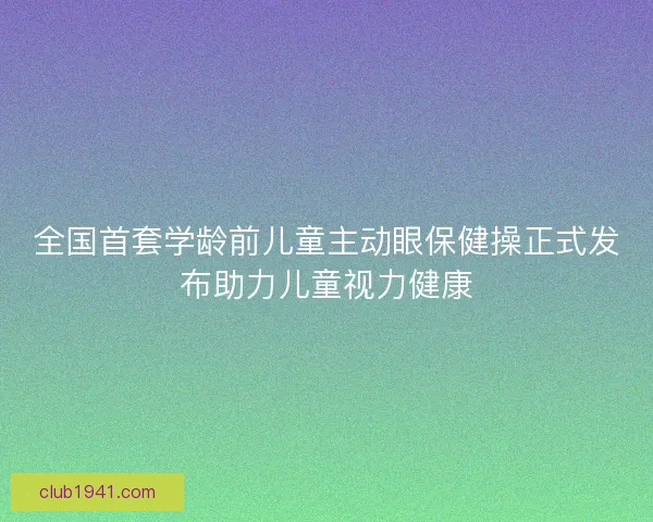 全国首套学龄前儿童主动眼保健操正式发布助力儿童视力健康
