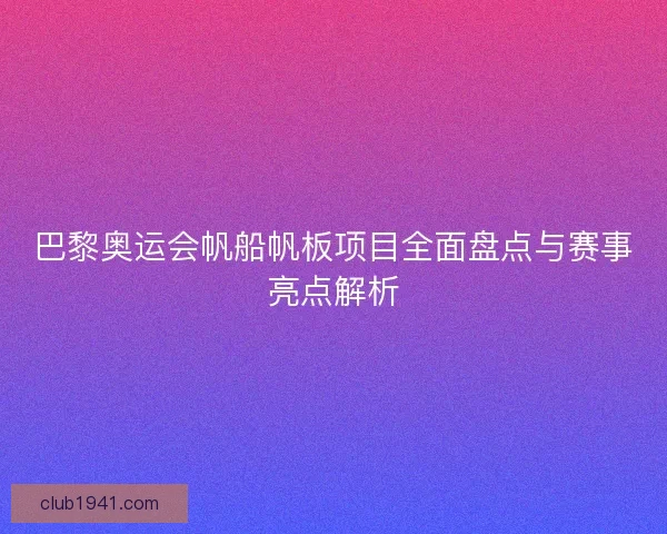 巴黎奥运会帆船帆板项目全面盘点与赛事亮点解析