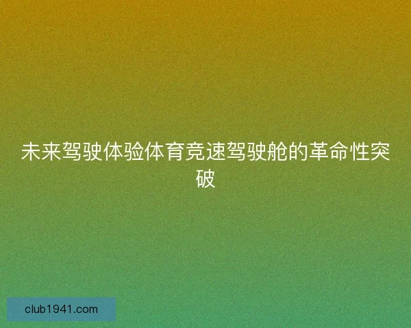 未来驾驶体验体育竞速驾驶舱的革命性突破
