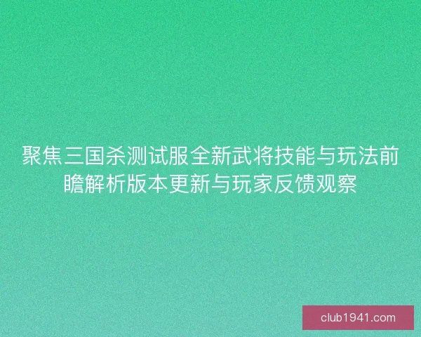 聚焦三国杀测试服全新武将技能与玩法前瞻解析版本更新与玩家反馈观察