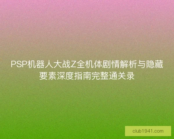 PSP机器人大战Z全机体剧情解析与隐藏要素深度指南完整通关录 PSP机器人大战Z全机体剧情解析与隐藏要素深度指南完整通关录