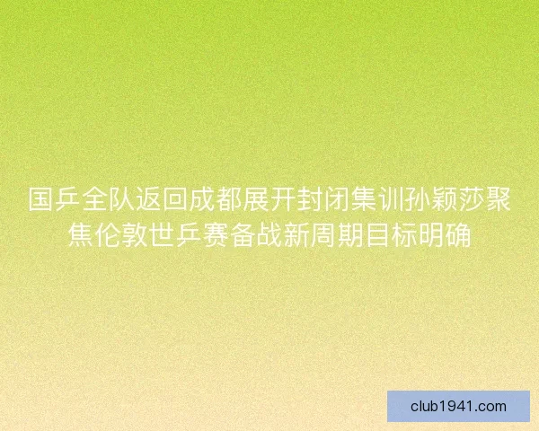 国乒全队返回成都展开封闭集训孙颖莎聚焦伦敦世乒赛备战新周期目标明确 国乒全队返回成都展开封闭集训孙颖莎聚焦伦敦世乒赛备战新周期目标明确