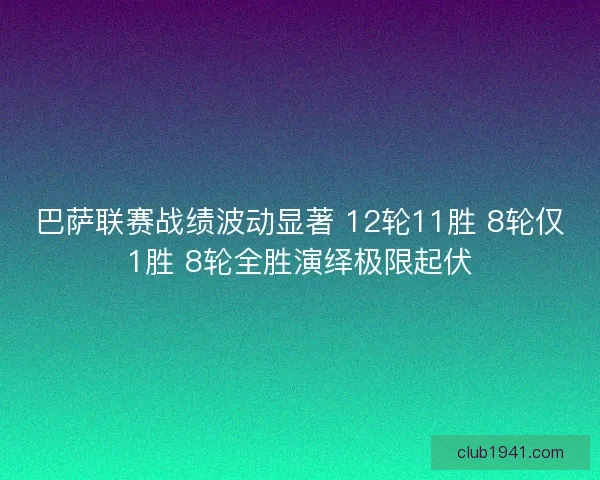 巴萨联赛战绩波动显著 12轮11胜 8轮仅1胜 8轮全胜演绎极限起伏 巴萨联赛战绩波动显著 12轮11胜 8轮仅1胜 8轮全胜演绎极限起伏