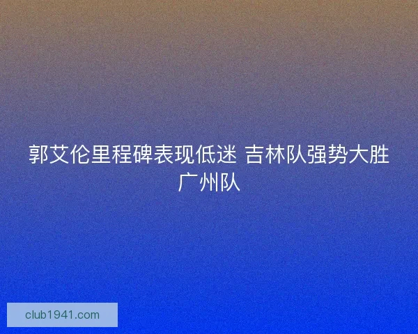 郭艾伦里程碑表现低迷 吉林队强势大胜广州队