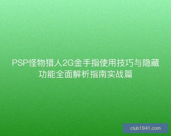 PSP怪物猎人2G金手指使用技巧与隐藏功能全面解析指南实战篇 PSP怪物猎人2G金手指使用技巧与隐藏功能全面解析指南实战篇