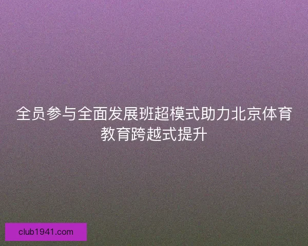 全员参与全面发展班超模式助力北京体育教育跨越式提升 全员参与全面发展班超模式助力北京体育教育跨越式提升