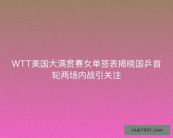 WTT美国大满贯赛女单签表揭晓国乒首轮两场内战引关注 WTT美国大满贯赛女单签表揭晓国乒首轮两场内战引关注