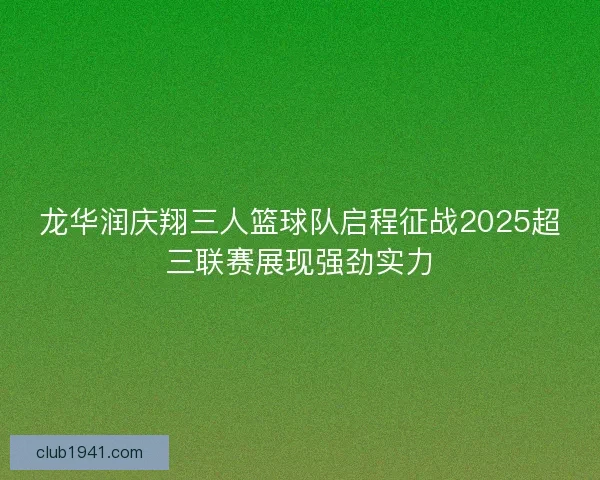 龙华润庆翔三人篮球队启程征战2025超三联赛展现强劲实力 龙华润庆翔三人篮球队启程征战2025超三联赛展现强劲实力