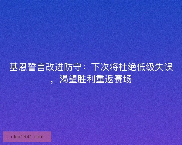 基恩誓言改进防守：下次将杜绝低级失误，渴望胜利重返赛场