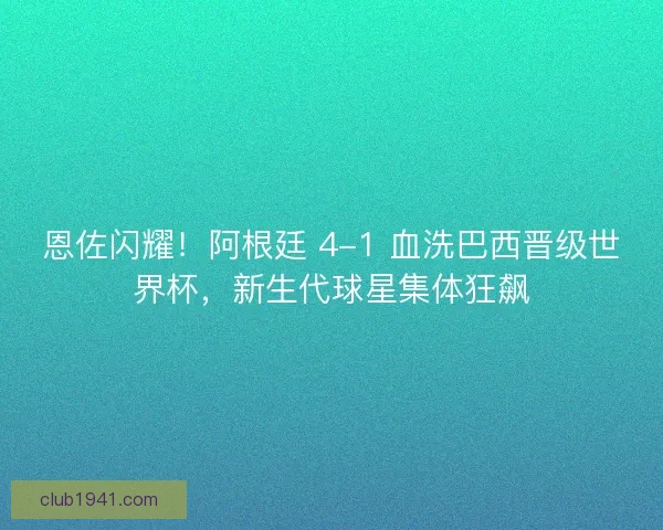 恩佐闪耀！阿根廷 4-1 血洗巴西晋级世界杯，新生代球星集体狂飙