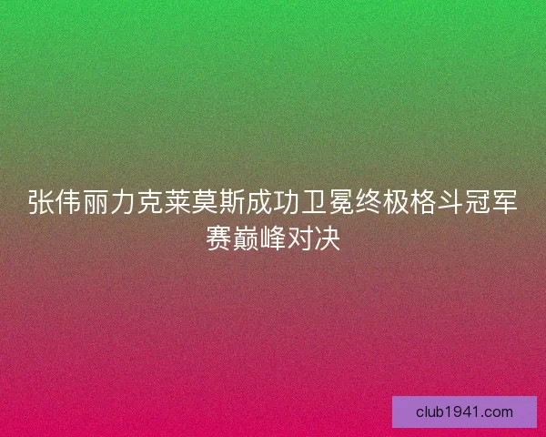 张伟丽力克莱莫斯成功卫冕终极格斗冠军赛巅峰对决