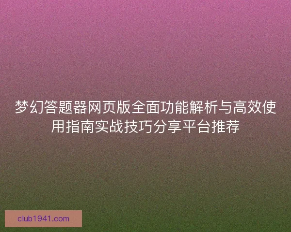 梦幻答题器网页版全面功能解析与高效使用指南实战技巧分享平台推荐